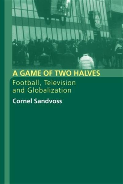 A Game of Two Halves Football, Television and Globalisation by Cornel Sandvoss