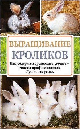  Андрей Лапин. Выращивание кроликов. Как содержать, разводить, лечить – советы профессионалов. Лучшие породы  