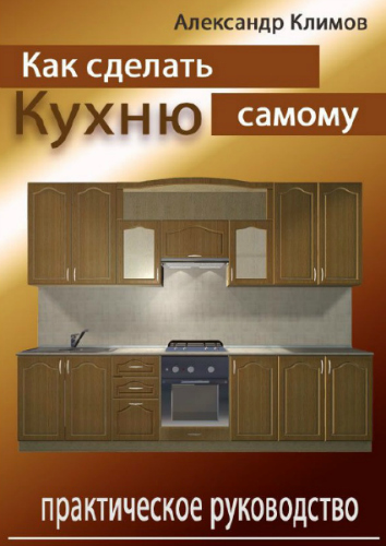 Александр Климов. Как сделать кухню самому. Практическое руководство