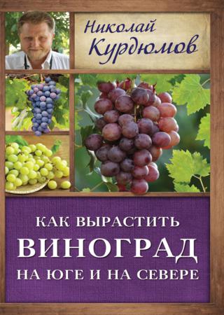 Николай Курдюмов. Как вырастить виноград на Юге и на Севере  